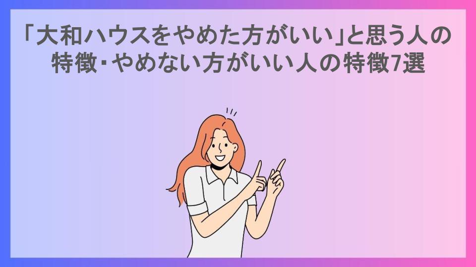 「大和ハウスをやめた方がいい」と思う人の特徴・やめない方がいい人の特徴7選